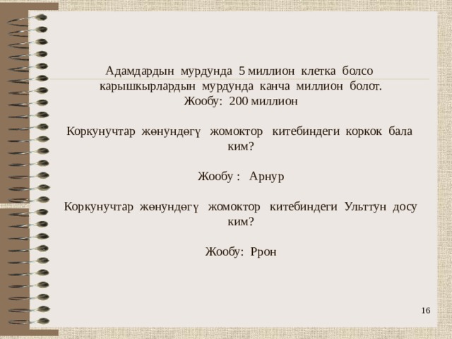                     Адамдардын мурдунда 5 миллион клетка болсо карышкырлардын мурдунда канча миллион болот.  Жообу: 200 миллион   Коркунучтар жөнундөгү жомоктор китебиндеги коркок бала ким?   Жообу : Арнур   Коркунучтар жөнундөгү жомоктор китебиндеги Ульттун досу ким?   Жообу: Ррон        