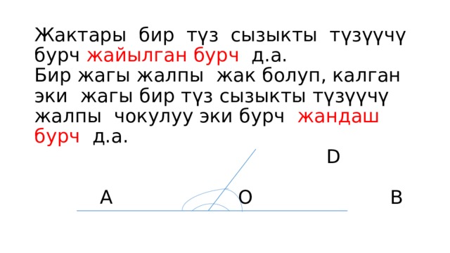 Жактары бир түз сызыкты түзүүчү бурч жайылган бурч д.а.  Бир жагы жалпы жак болуп, калган эки жагы бир түз сызыкты түзүүчү жалпы чокулуу эки бурч жандаш бурч д.а.  D   А О В   