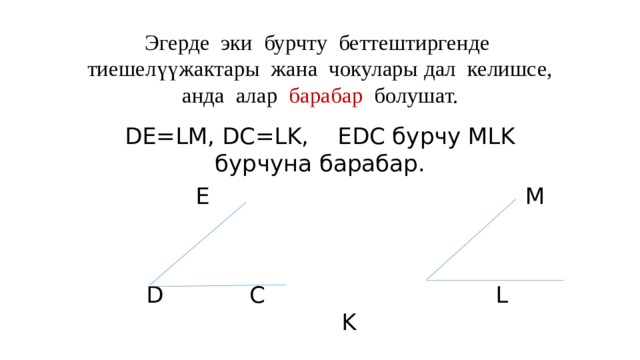 Эгерде эки бурчту беттештиргенде тиешелүүжактары жана чокулары дал келишсе, анда алар барабар болушат. DE=LM, DC=LK, EDC бурчу MLK бурчуна барабар.  E M  D C L K 