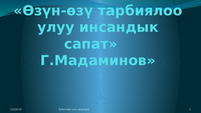 «Өзүн-өзү тарбиялоо улуу инсандык сапат»  Г.Мадаминов» 12/20/19 Tolkunbek uulu Altynbek  