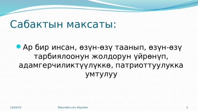 Сабактын максаты: Ар бир инсан, өзүн-өзү таанып, өзүн-өзү тарбиялоонун жолдорун үйрөнүп, адамгерчиликтүүлүккө, патриоттуулукка умтулуу 12/20/19 Tolkunbek uulu Altynbek  