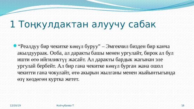 1 Тоңкулдактан алуучу сабак “ Реалдуу бир чекитке көңүл буруу” – Эмгекчил бизден бир канча акылдуураак. Ооба, ал даракты башы менен ургулайт, бирок ал бул ишти өтө ийгиликтүү жасайт. Ал даракты бардык жагынан эле ургулай бербейт. Ал бир гана чекитке көңүл бурган жана ошол чекитти гана чокулайт, өтө акырын жылганы менен жыйынтыгында өзү көздөгөн куртка жетет. 12/20/19 Койчубаева Т 15 