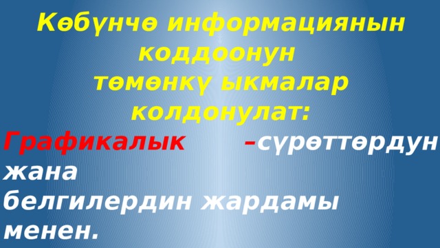 Көбүнчө информациянын коддоонун төмөнкү ыкмалар колдонулат: Графикалык – сүрөттөрдун жана белгилердин жардамы менен. Сандык – сандардын жардамы менен Символдук – алгачкы тексттеги  алфавиттин символдорунун жардамы менен. 