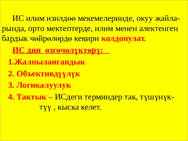  ИС илим изилдөө мекемелеринде, окуу жайла- рында, орто мектептерде, илим менен алектенген бардык чөйрөлөрдө кеңири колдонулат.  ИС дин өзгөчөлүктөрү:  1.Жалпылангандык  2. Объективдүүлүк  3. Логикалуулук  4. Тактык – ИСдеги терминдер так, түшүнүк-      түү , кыска келет. 