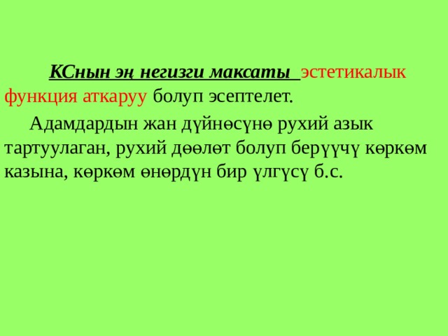  КСнын эң негизги максаты эстетикалык функция аткаруу болуп эсептелет.  Адамдардын жан дүйнөсүнө рухий азык тартуулаган, рухий дөөлөт болуп берүүчү көркөм казына, көркөм өнөрдүн бир үлгүсү б.с. 
