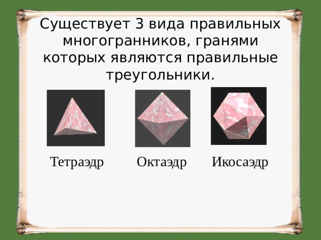 Существует 3 вида правильных многогранников, гранями которых являются правильные треугольники.  Тетраэдр   Октаэдр  Икосаэдр 