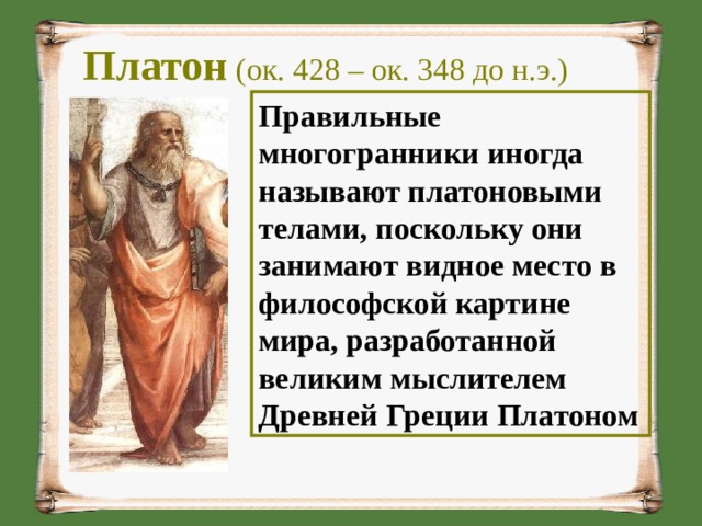  Платон  (ок. 428 – ок. 348 до н.э.) Правильные многогранники иногда называют платоновыми телами, поскольку они занимают видное место в философской картине мира, разработанной великим мыслителем Древней Греции Платоном 