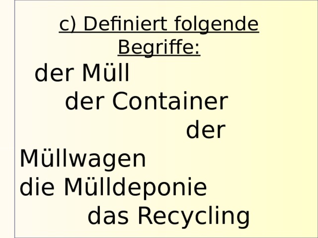 c) Definiert folgende Begriffe:  der Müll der Container der Müllwagen die Mülldeponie das Recycling 