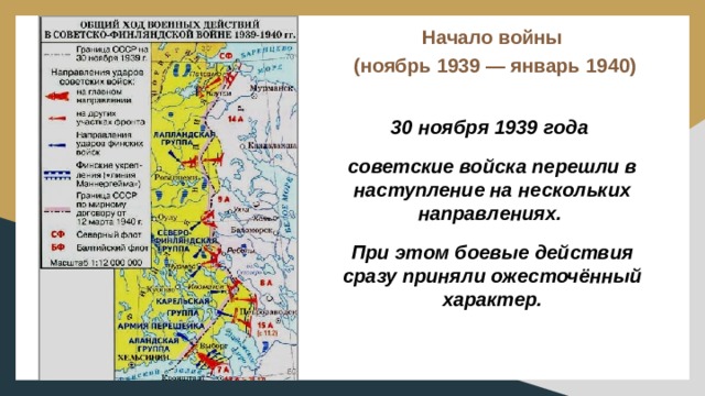 Начало войны  (ноябрь 1939 — январь 1940)   30 ноября 1939 года советские войска перешли в наступление на нескольких направлениях. При этом боевые действия сразу приняли ожесточённый характер. 