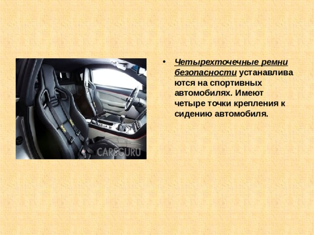 Четырехточечные ремни безопасности   устанавливаются на спортивных автомобилях. Имеют четыре точки крепления к сидению автомобиля. 