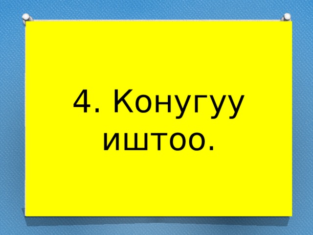 4. Конугуу иштоо. 