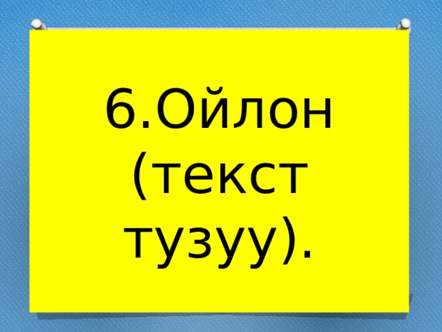 6.Ойлон (текст тузуу). 