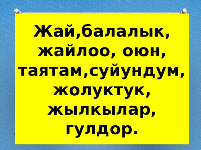Жай,балалык, жайлоо, оюн, таятам,суйундум,  жолуктук, жылкылар, гулдор. 