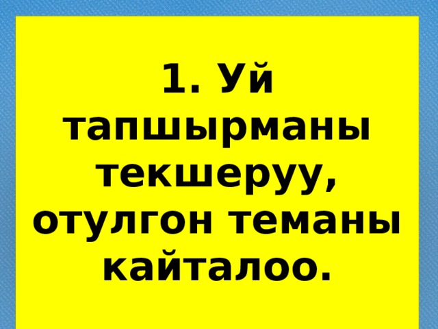 1. Уй тапшырманы текшеруу, отулгон теманы кайталоо. 