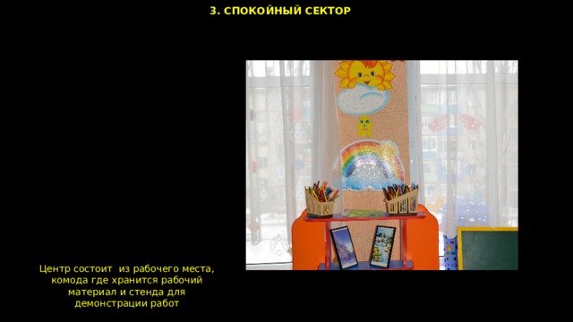 3. СПОКОЙНЫЙ СЕКТОР Центр состоит из рабочего места, комода где хранится рабочий материал и стенда для демонстрации работ 