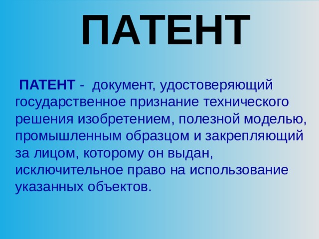  ПАТЕНТ   ПАТЕНТ -  документ, удостоверяющий государственное признание технического решения изобретением, полезной моделью, промышленным образцом и закрепляющий за лицом, которому он выдан, исключительное право на использование указанных объектов. 