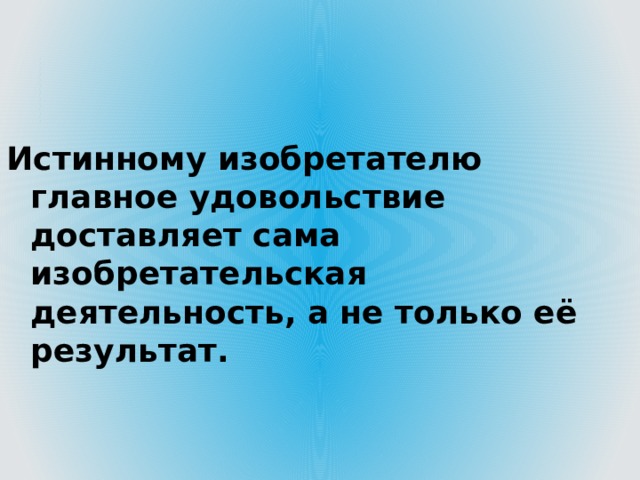Истинному изобретателю главное удовольствие доставляет сама изобретательская деятельность, а не только её результат. 