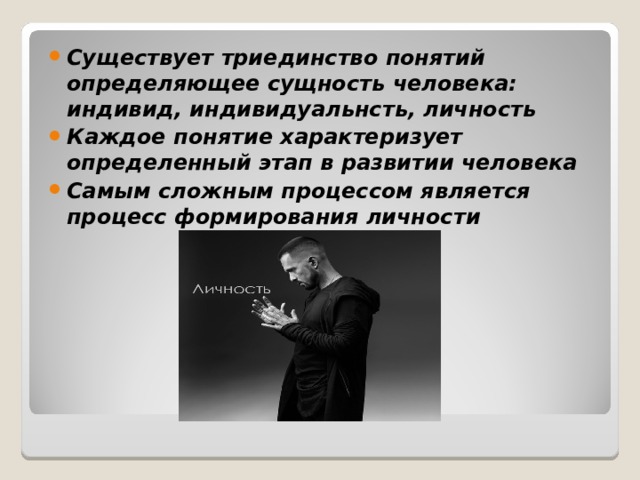 Существует триединство понятий определяющее сущность человека: индивид, индивидуальнсть, личность Каждое понятие характеризует определенный этап в развитии человека Самым сложным процессом является процесс формирования личности 