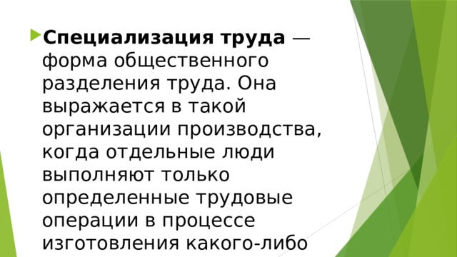 Специализация труда  — форма общественного разделения труда. Она выражается в такой организации производства, когда отдельные люди выполняют только определенные трудовые операции в процессе изготовления какого-либо продукта. 