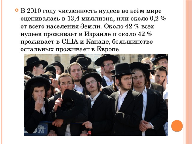 В 2010 году численность иудеев во всём мире оценивалась в 13,4 миллиона, или около 0,2 % от всего населения Земли. Около 42 % всех иудеев проживает в Израиле и около 42 % проживает в США и Канаде, большинство остальных проживает в Европе 