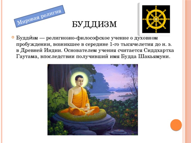 Мировая религия Буддизм Будди́зм — религиозно-философское учение о духовном пробуждении, возникшее в середине 1-го тысячелетия до н. э. в Древней Индии. Основателем учения считается Сиддхартха Гаутама, впоследствии получивший имя Будда Шакьямуни. 