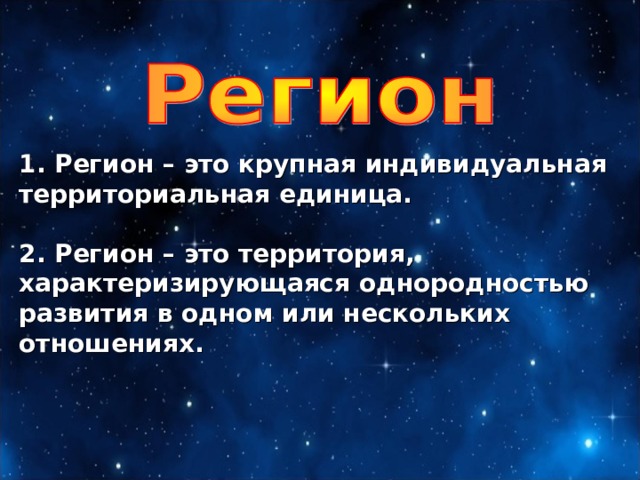 1. Регион – это крупная индивидуальная территориальная единица.  2. Регион – это территория, характеризирующаяся однородностью развития в одном или нескольких отношениях. 