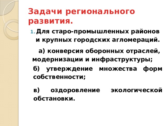 Задачи регионального развития. Для старо-промышленных районов и крупных городских агломераций.  а) конверсия оборонных отраслей, модернизации и инфраструктуры; б) утверждение множества форм собственности;  в) оздоровление экологической обстановки. 
