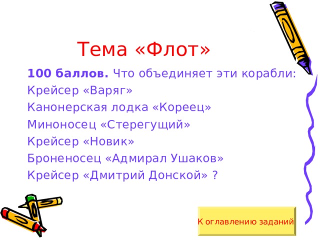 Тема «Флот» 100 баллов. Что объединяет эти корабли: Крейсер «Варяг» Канонерская лодка «Кореец» Миноносец «Стерегущий» Крейсер «Новик» Броненосец «Адмирал Ушаков» Крейсер «Дмитрий Донской» ? К оглавлению заданий  