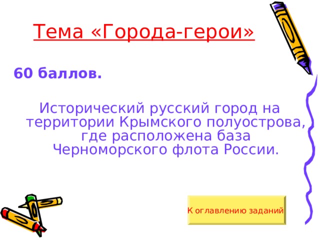 Тема «Города-герои» 60 баллов. Исторический русский город на территории Крымского полуострова, где расположена база Черноморского флота России. К оглавлению заданий  