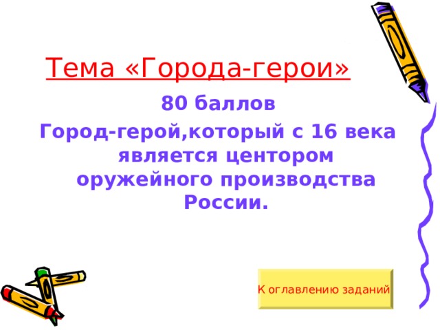 Тема «Города-герои» 80 баллов Город-герой,который с 16 века является центором оружейного производства России. К оглавлению заданий  