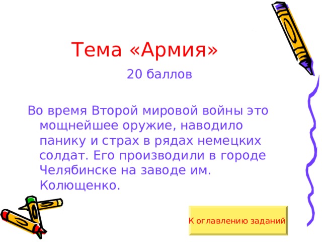 Тема «Армия» 20 баллов Во время Второй мировой войны это мощнейшее оружие, наводило панику и страх в рядах немецких солдат. Его производили в городе Челябинске на заводе им. Колющенко. К оглавлению заданий  