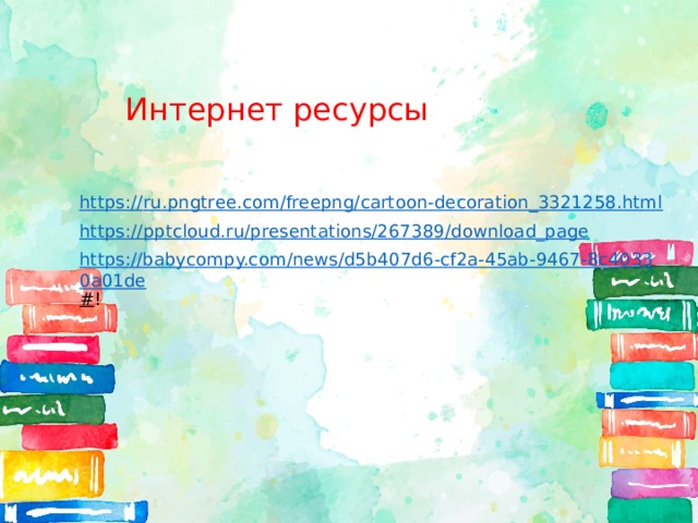 Интернет ресурсы https:// ru.pngtree.com/freepng/cartoon-decoration_3321258.html https :// pptcloud.ru/presentations/267389/download_page https://babycompy.com/news/d5b407d6-cf2a-45ab-9467-8c40330a01de # ! 