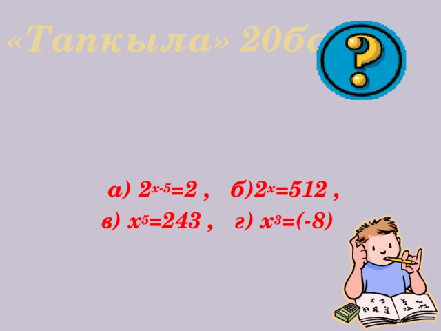 «Тапкыла» 20балл      а) 2 х-5 =2 , б)2 х =512 ,  в) х 5 =243 , г) х 3 =(-8)     