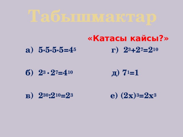 Табышмактар  «Катасы кайсы?»  а) 5·5·5·5=4 5 г) 2 3 +2 7 =2 10   б) 2 3 ٠ 2 7 =4 10 д) 7 1 =1   в) 2 30 :2 10 =2 3 е) (2х) 3 =2х 3   
