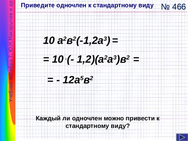 Приведите одночлен к стандартному виду Учебник Алгебра 7, Ю.Н.Макарычев и др . № 466 10 а 2 в 2 (-1,2а 3 )  = = 10 . (- 1,2)(а 2 а 3 )в 2 = = - 12а 5 в 2 Навигация: клик ЛМ. Каждый ли одночлен можно привести к стандартному виду?  