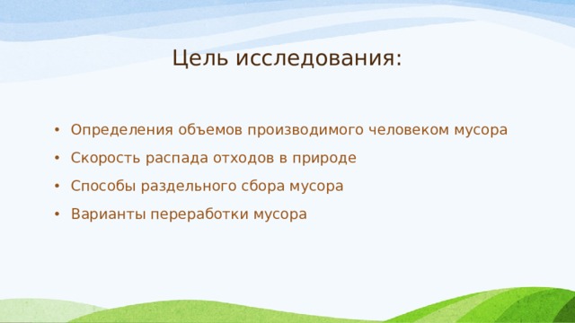 Цель исследования: Определения объемов производимого человеком мусора Скорость распада отходов в природе Способы раздельного сбора мусора Варианты переработки мусора  