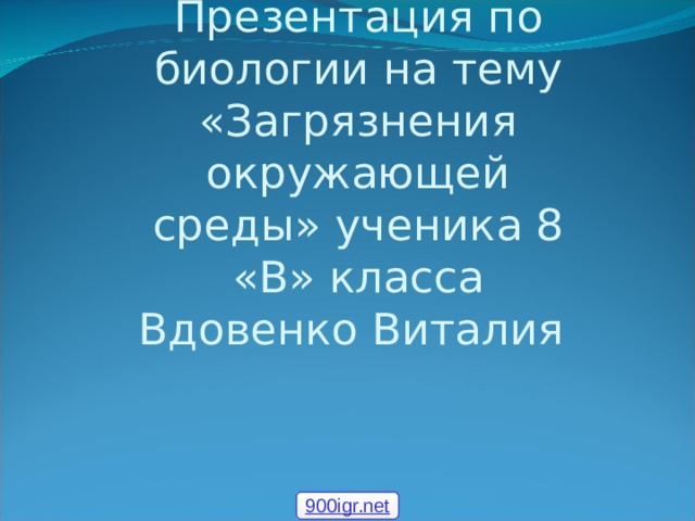 Презентация по биологии на тему «Загрязнения окружающей среды» ученика 8 «В» класса Вдовенко Виталия 900igr.net 