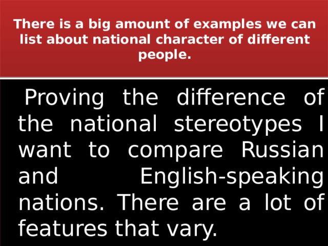 There is a big amount of examples we can list about national character of different people.  Proving the difference of the national stereotypes I want to compare Russian and English-speaking nations. There are a lot of features that vary. 