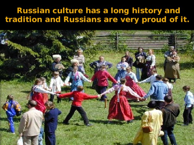  Russian culture has a long history and tradition and Russians are very proud of it.    