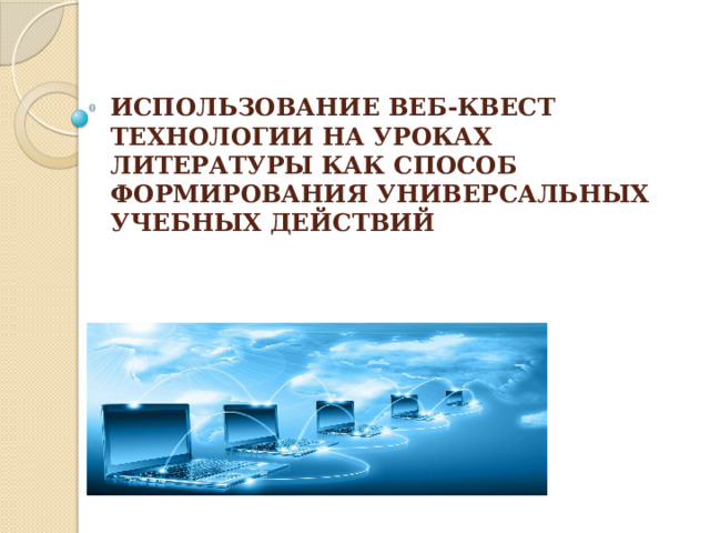 ИСПОЛЬЗОВАНИЕ ВЕБ-КВЕСТ ТЕХНОЛОГИИ НА УРОКАХ ЛИТЕРАТУРЫ КАК СПОСОБ ФОРМИРОВАНИЯ УНИВЕРСАЛЬНЫХ УЧЕБНЫХ ДЕЙСТВИЙ   