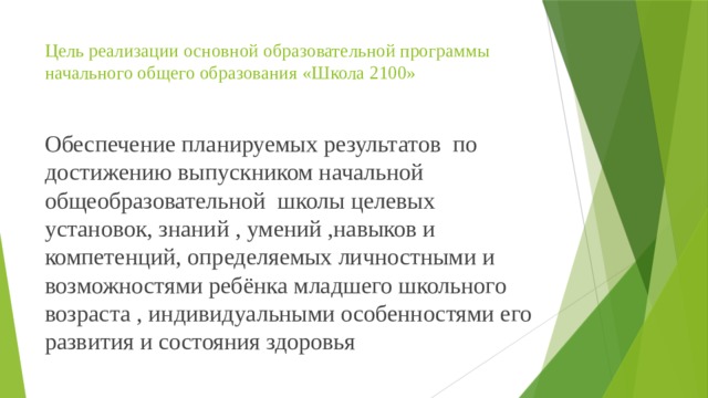 Цель реализации основной образовательной программы начального общего образования «Школа 2100»   Обеспечение планируемых результатов по достижению выпускником начальной общеобразовательной школы целевых установок, знаний , умений ,навыков и компетенций, определяемых личностными и возможностями ребёнка младшего школьного возраста , индивидуальными особенностями его развития и состояния здоровья 