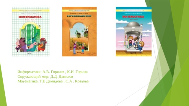 Информатика: А.В. Горячев , К.И. Горина  Окружающий мир: Д.Д. Данилов  Математика: Т.Е Демидова , С.А . Козлова 