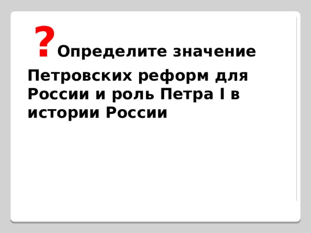  ? Определите значение Петровских реформ для России и роль Петра I в истории России  