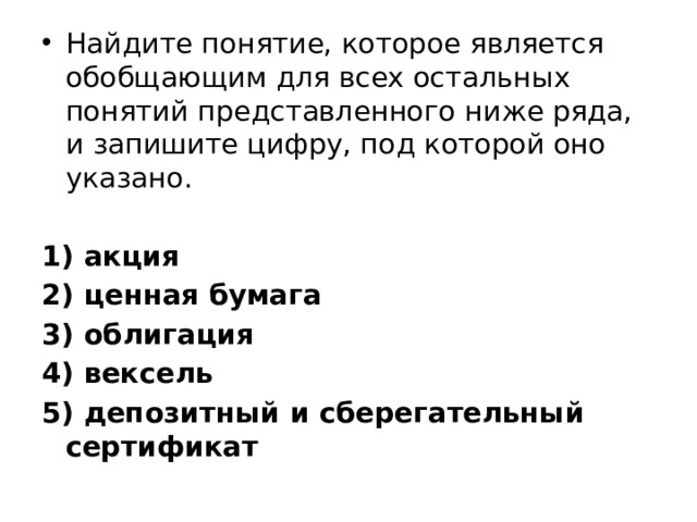 Найдите понятие, которое является обобщающим для всех остальных понятий представленного ниже ряда, и запишите цифру, под которой оно указано.   1) акция 2) ценная бумага 3) облигация 4) вексель 5) депозитный и сберегательный сертификат 