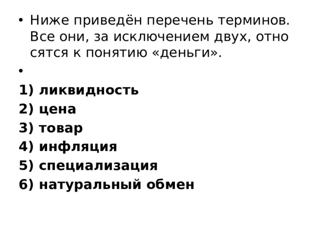 Ниже приведён пе­ре­чень терминов. Все они, за ис­клю­че­ни­ем двух, от­но­сят­ся к по­ня­тию «деньги».   1) ликвидность 2) цена 3) товар 4) инфляция 5) специализация 6) на­ту­раль­ный обмен 