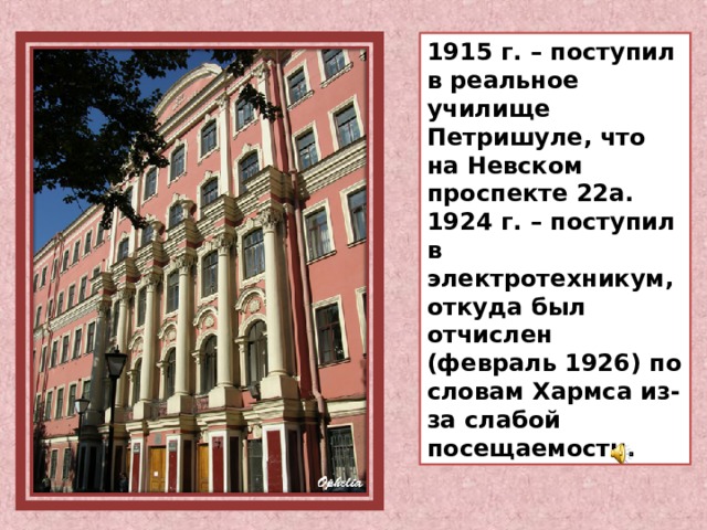 1915 г. – поступил в реальное училище Петришуле, что на Невском проспекте 22а. 1924 г. – поступил в электротехникум, откуда был отчислен (февраль 1926) по словам Хармса из-за слабой посещаемости. 