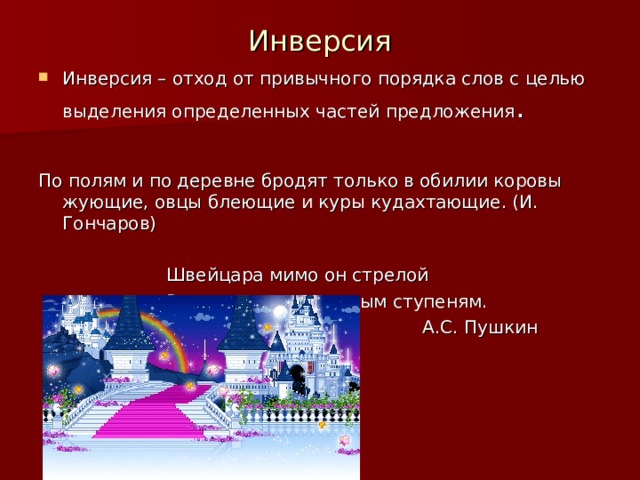 Инверсия Инверсия – отход от привычного порядка слов с целью выделения определенных частей предложения .  По полям и по деревне бродят только в обилии коровы жующие, овцы блеющие и куры кудахтающие. (И. Гончаров)    Швейцара мимо он стрелой    Взлетел по мраморным ступеням.        А.С. Пушкин 