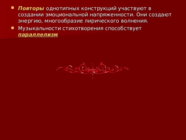 Повторы  однотипных конструкций участвуют в создании эмоциональной напряженности. Они создают энергию, многообразие лирического волнения. Музыкальности стихотворения способствует параллелизм 