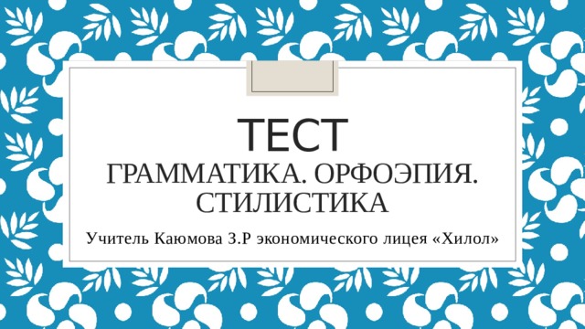 Тест  грамматика. орфоэпия.  стилистика Учитель Каюмова З.Р экономического лицея «Хилол» 