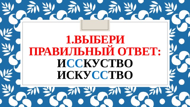 1.Выбери правильный ответ:  и сс куство  иску сс тво 
